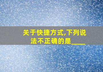 关于快捷方式,下列说法不正确的是____