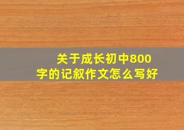 关于成长初中800字的记叙作文怎么写好