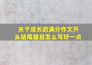 关于成长的满分作文开头结尾题目怎么写好一点