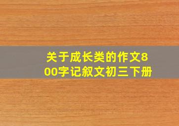 关于成长类的作文800字记叙文初三下册