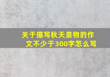 关于描写秋天景物的作文不少于300字怎么写