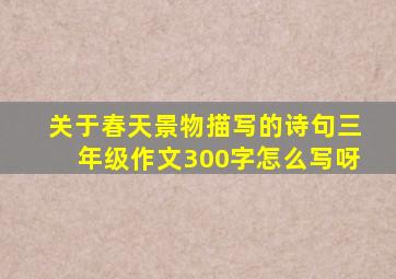 关于春天景物描写的诗句三年级作文300字怎么写呀