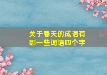 关于春天的成语有哪一些词语四个字