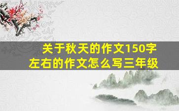 关于秋天的作文150字左右的作文怎么写三年级