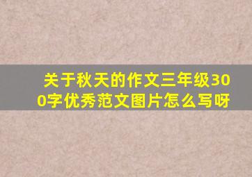 关于秋天的作文三年级300字优秀范文图片怎么写呀