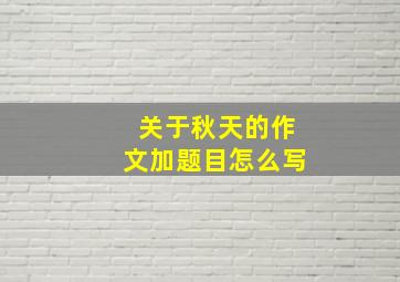 关于秋天的作文加题目怎么写