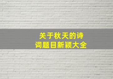 关于秋天的诗词题目新颖大全