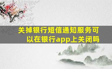 关掉银行短信通知服务可以在银行app上关闭吗