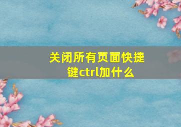 关闭所有页面快捷键ctrl加什么