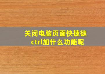 关闭电脑页面快捷键ctrl加什么功能呢