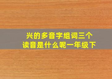 兴的多音字组词三个读音是什么呢一年级下