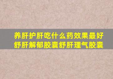 养肝护肝吃什么药效果最好舒肝解郁胶囊舒肝理气胶囊