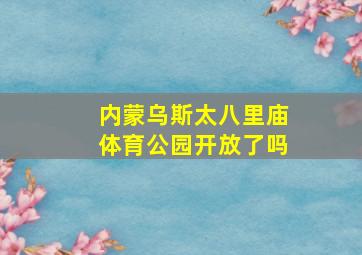 内蒙乌斯太八里庙体育公园开放了吗