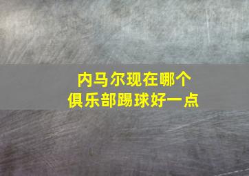 内马尔现在哪个俱乐部踢球好一点