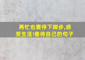 再忙也要停下脚步,感受生活!善待自己的句子