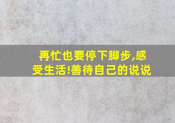 再忙也要停下脚步,感受生活!善待自己的说说