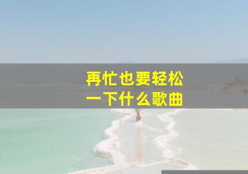 再忙也要轻松一下什么歌曲