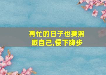 再忙的日子也要照顾自己,慢下脚步