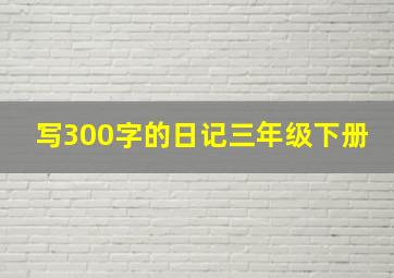 写300字的日记三年级下册