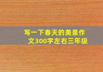 写一下春天的美景作文300字左右三年级