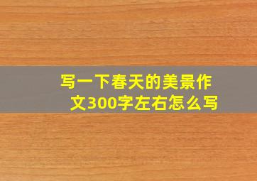 写一下春天的美景作文300字左右怎么写