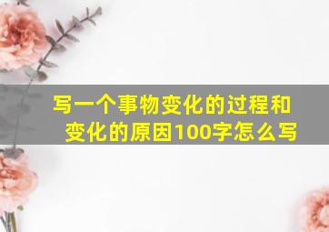 写一个事物变化的过程和变化的原因100字怎么写