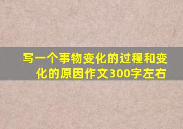 写一个事物变化的过程和变化的原因作文300字左右