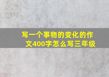 写一个事物的变化的作文400字怎么写三年级