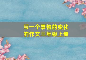 写一个事物的变化的作文三年级上册