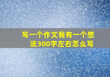 写一个作文我有一个想法300字左右怎么写