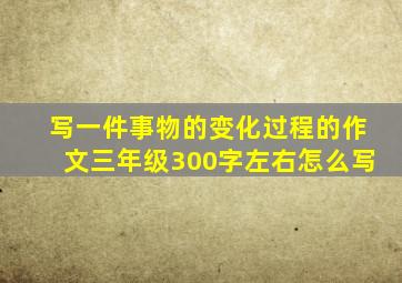 写一件事物的变化过程的作文三年级300字左右怎么写