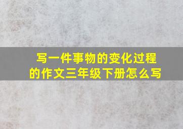 写一件事物的变化过程的作文三年级下册怎么写