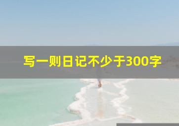 写一则日记不少于300字