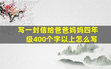 写一封信给爸爸妈妈四年级400个字以上怎么写