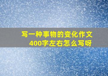 写一种事物的变化作文400字左右怎么写呀