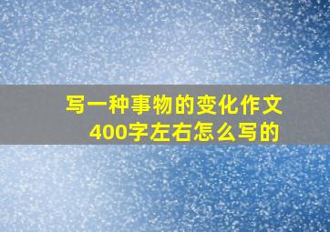 写一种事物的变化作文400字左右怎么写的