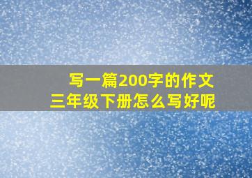 写一篇200字的作文三年级下册怎么写好呢