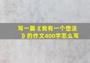 写一篇《我有一个想法》的作文400字怎么写