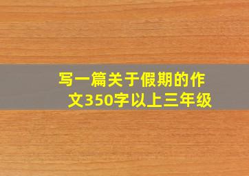 写一篇关于假期的作文350字以上三年级