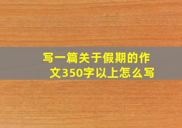 写一篇关于假期的作文350字以上怎么写