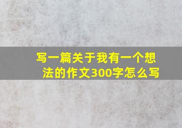 写一篇关于我有一个想法的作文300字怎么写