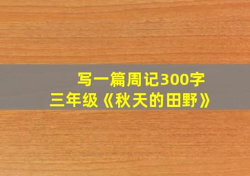 写一篇周记300字三年级《秋天的田野》