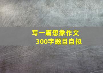 写一篇想象作文300字题目自拟