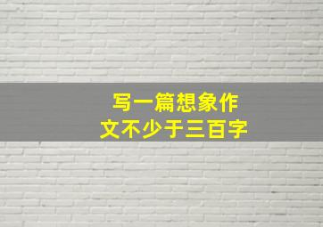 写一篇想象作文不少于三百字