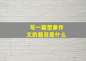 写一篇想象作文的题目是什么