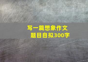 写一篇想象作文题目自拟300字