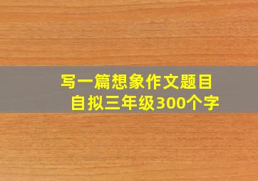 写一篇想象作文题目自拟三年级300个字