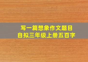 写一篇想象作文题目自拟三年级上册五百字