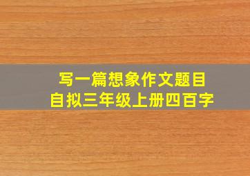 写一篇想象作文题目自拟三年级上册四百字