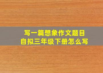 写一篇想象作文题目自拟三年级下册怎么写